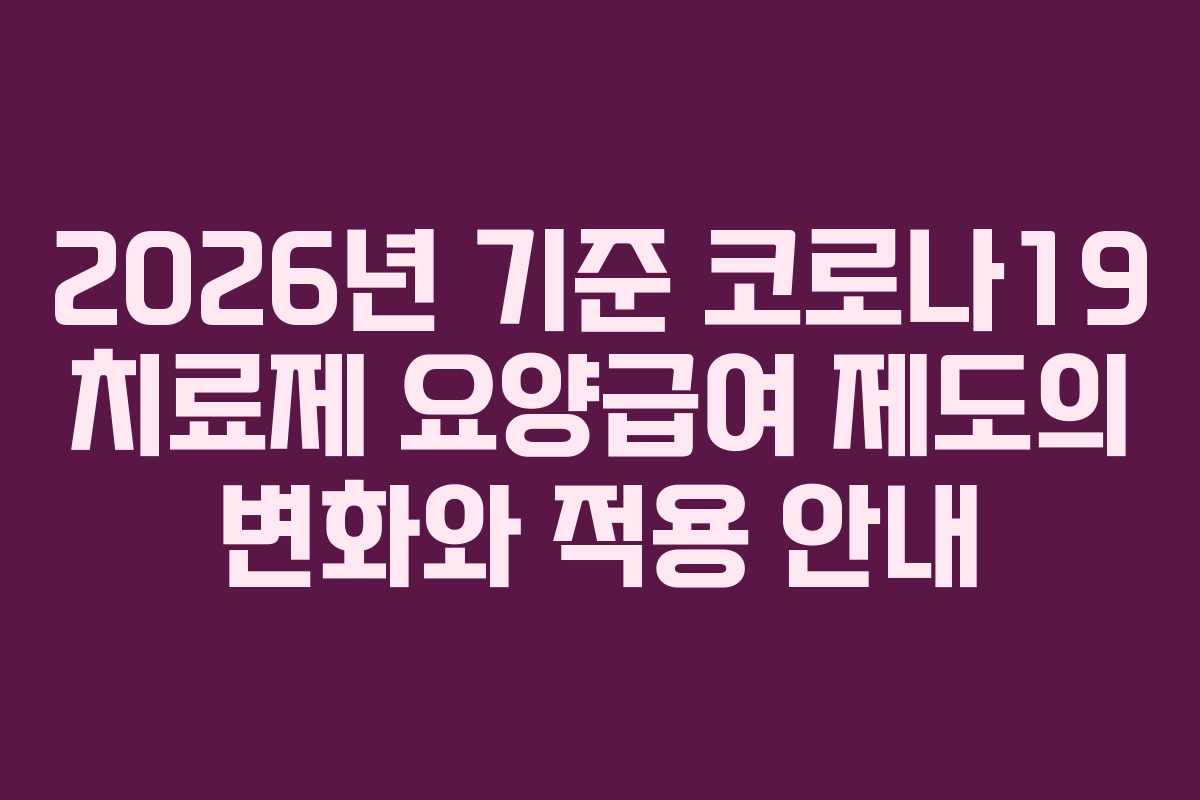 2026년 기준 코로나19 치료제 요양급여 제도의 변화와 적용 안내