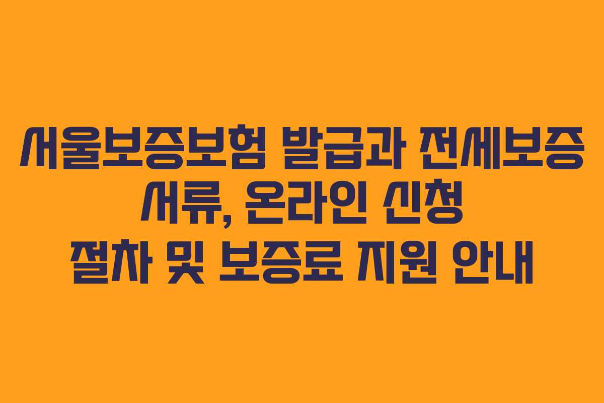 서울보증보험 발급과 전세보증 서류, 온라인 신청 절차 및 보증료 지원 안내