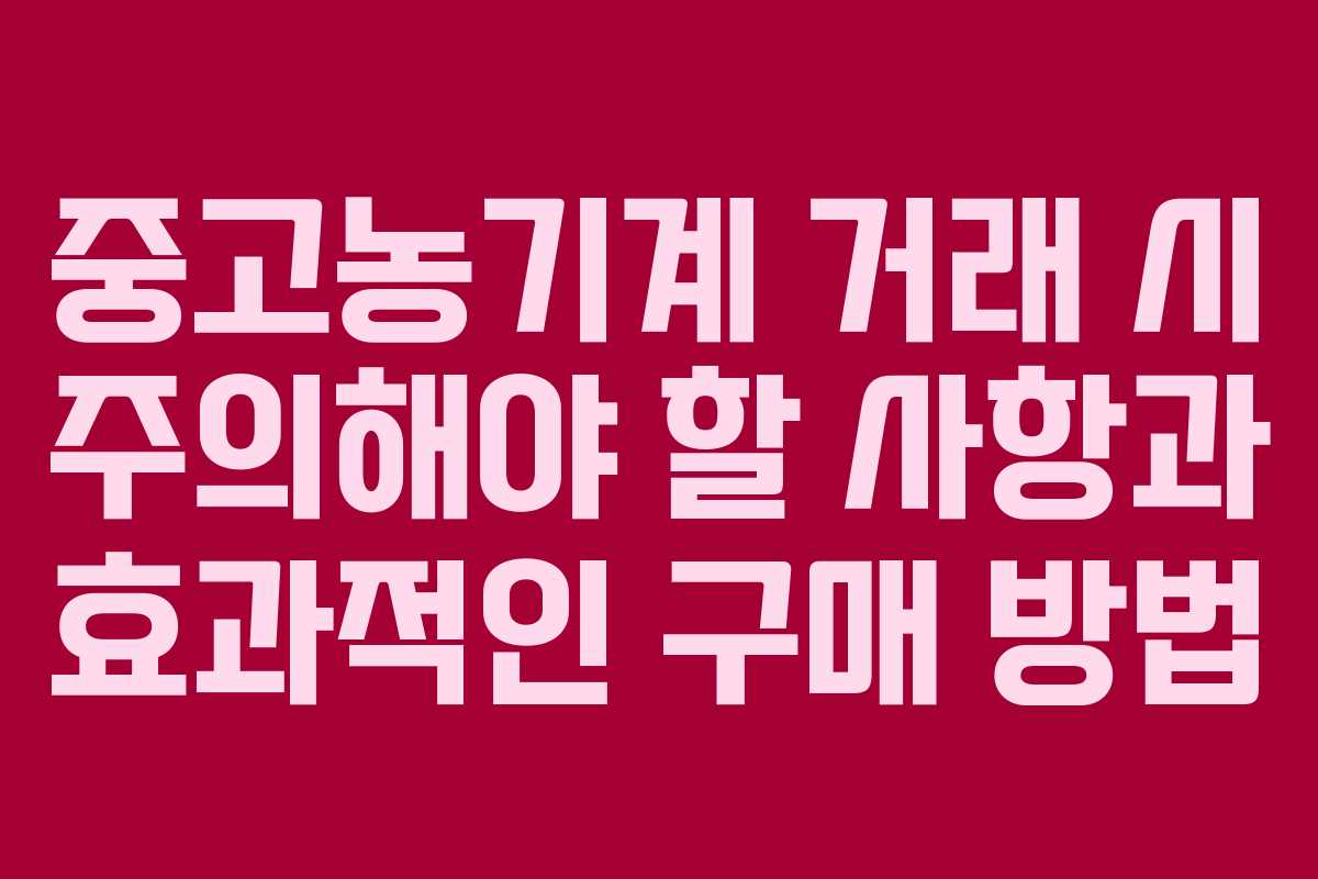 중고농기계 거래 시 주의해야 할 사항과 효과적인 구매 방법