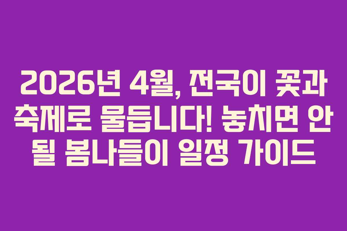 2026년 4월, 전국이 꽃과 축제로 물듭니다! 놓치면 안 될 봄나들이 일정 가이드
