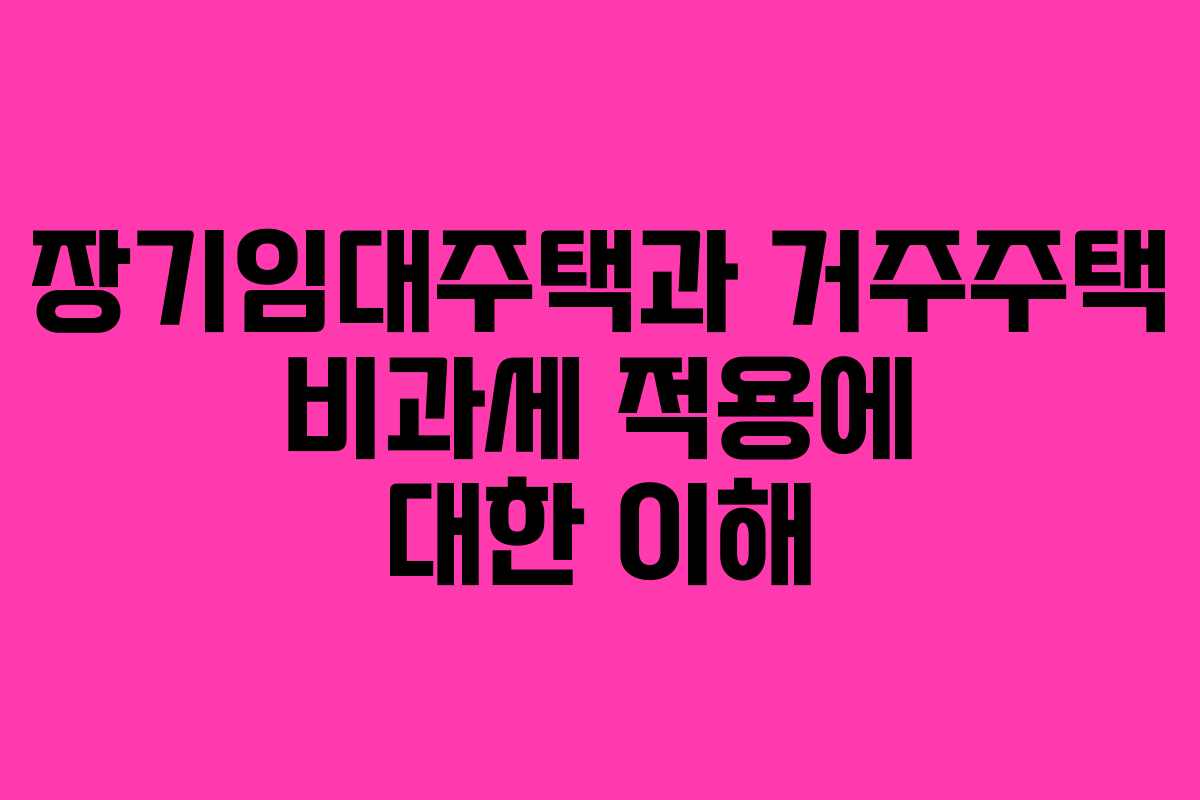 장기임대주택과 거주주택 비과세 적용에 대한 이해