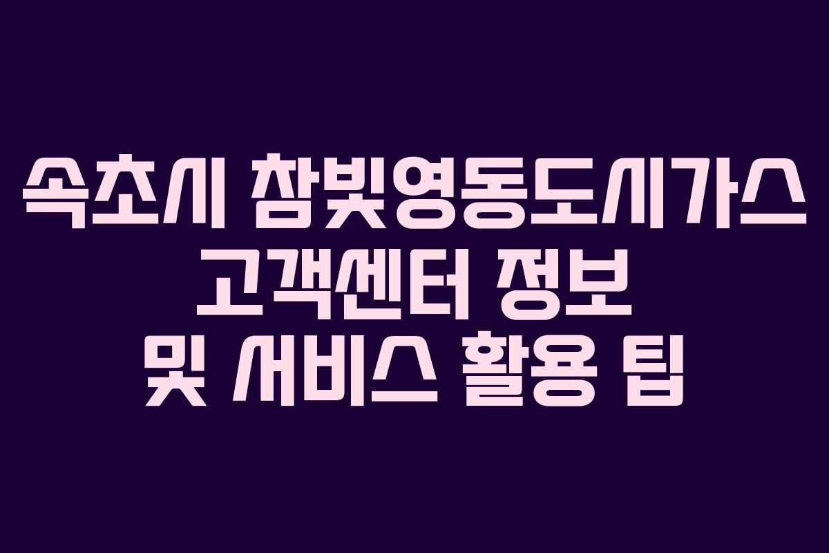 속초시 참빛영동도시가스 고객센터 정보 및 서비스 활용 팁
