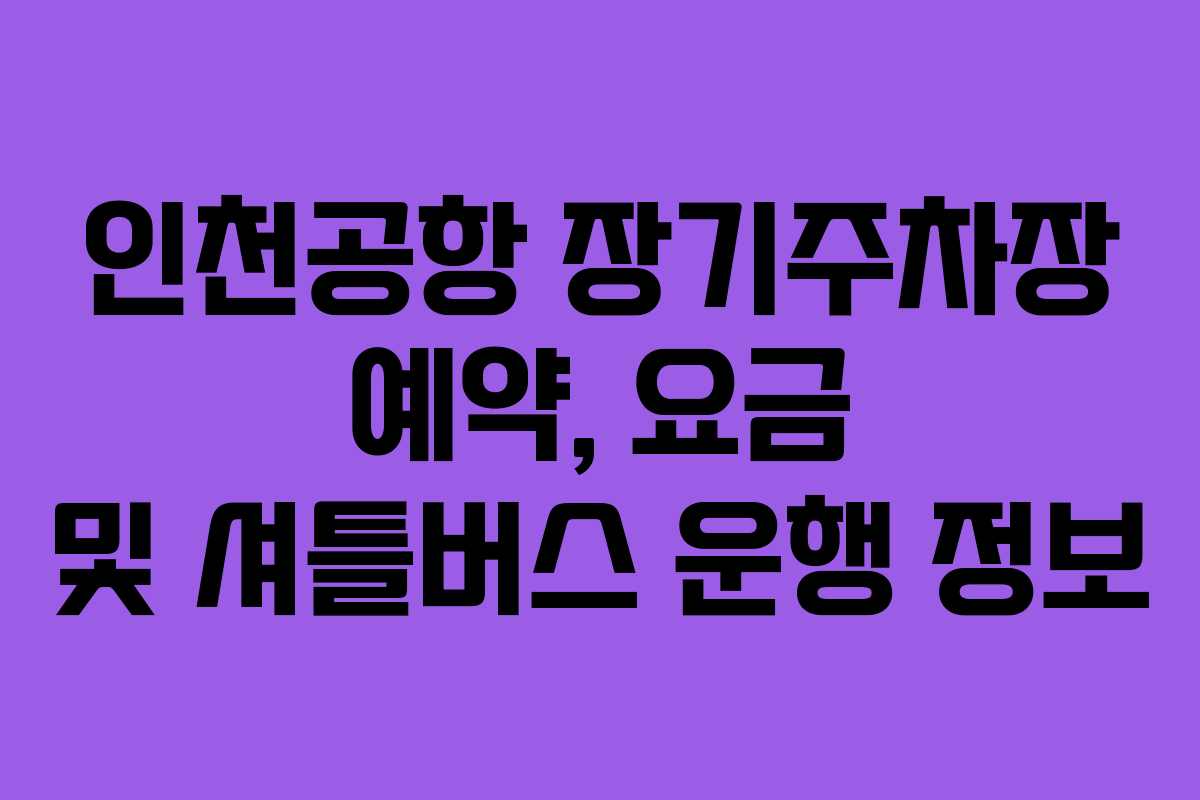 인천공항 장기주차장 예약, 요금 및 셔틀버스 운행 정보