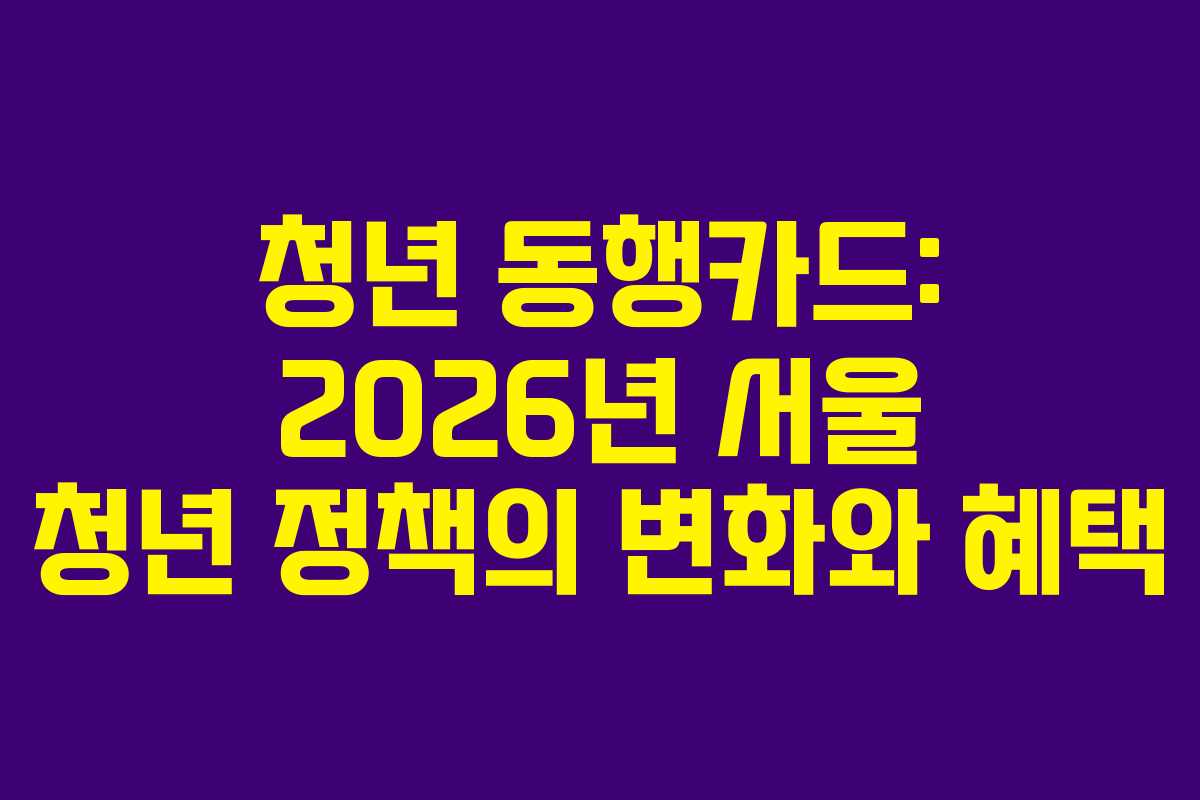 청년 동행카드: 2026년 서울 청년 정책의 변화와 혜택 청년 동행카드: 2026년 서울 청년 정책의 변화와 혜택