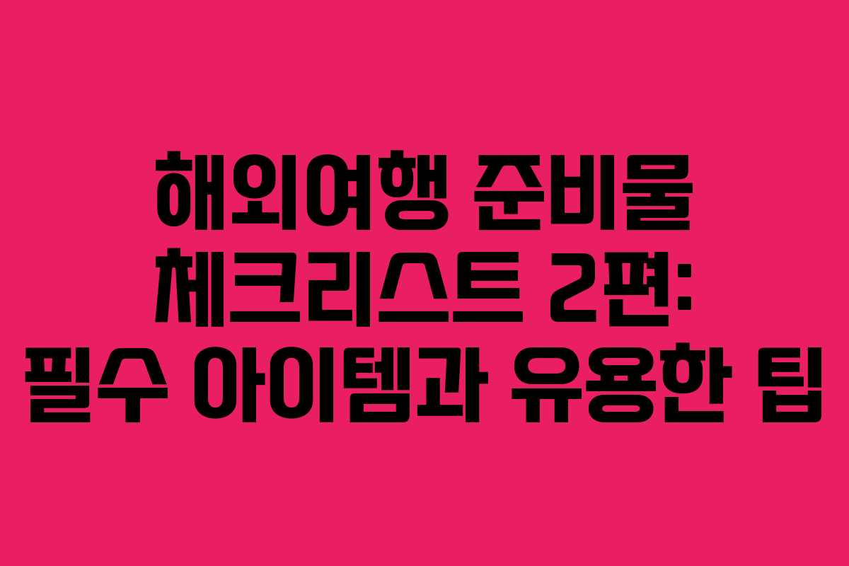 해외여행 준비물 체크리스트 2편: 필수 아이템과 유용한 팁 해외여행 준비물 체크리스트 2편: 필수 아이템과 유용한 팁