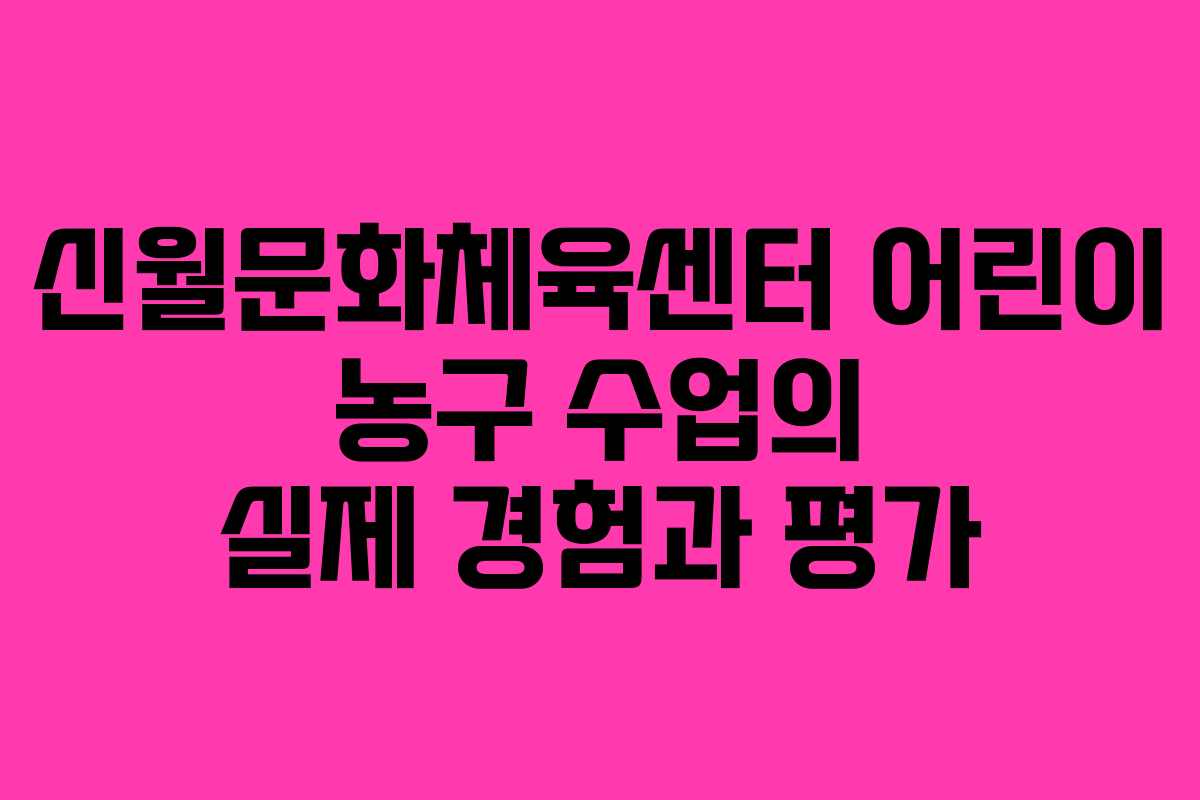 신월문화체육센터 어린이 농구 수업의 실제 경험과 평가
