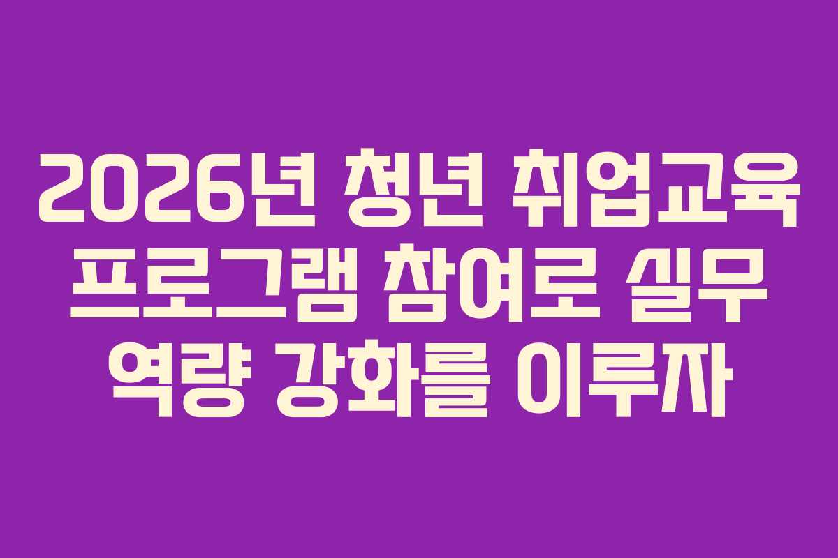 2026년 청년 취업교육 프로그램 참여로 실무 역량 강화를 이루자