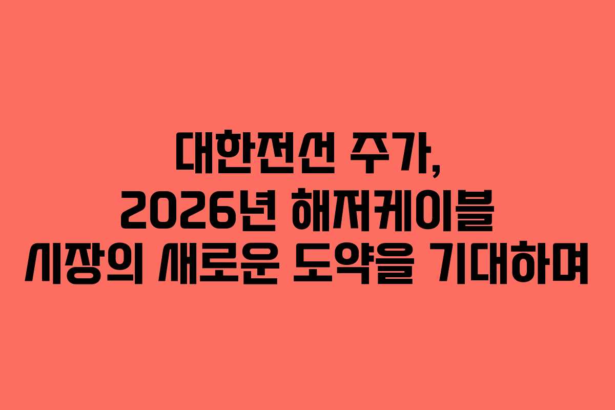 대한전선 주가, 2026년 해저케이블 시장의 새로운 도약을 기대하며 대한전선 주가, 2026년 해저케이블 시장의 새로운 도약을 기대하며
