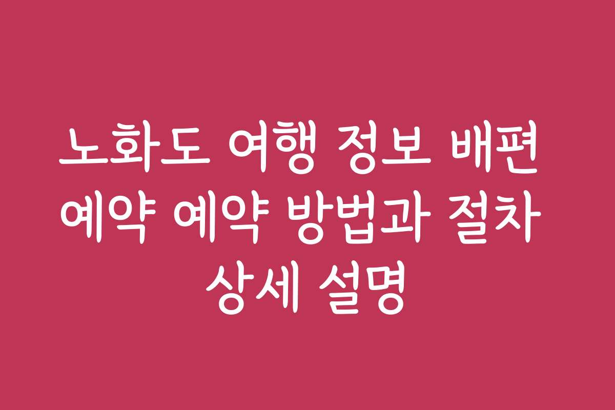 노화도 여행 정보 배편 예약 예약 방법과 절차 상세 설명