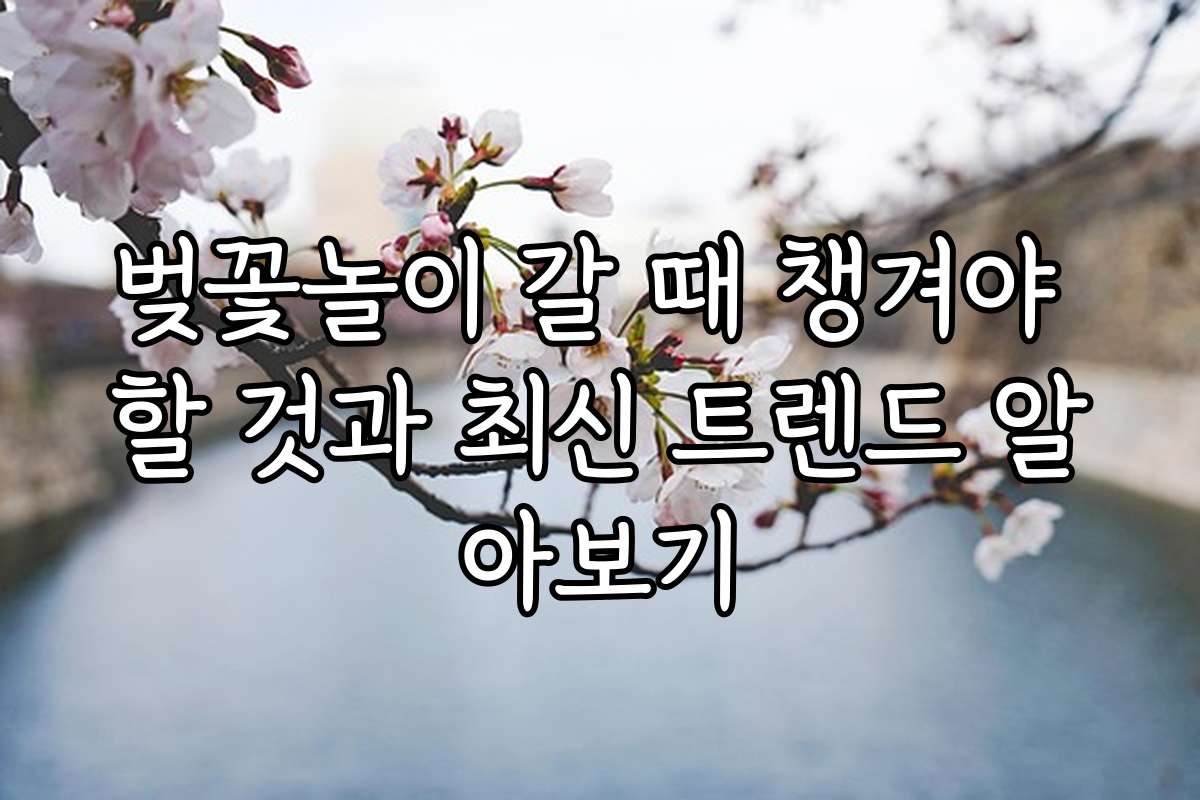 벚꽃놀이 갈 때 챙겨야 할 것과 최신 트렌드 알아보기