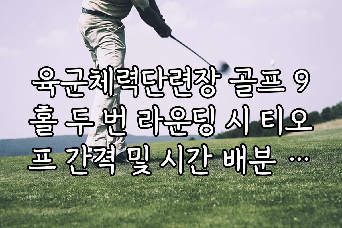 육군체력단련장 골프 9홀 두 번 라운딩 시 티오프 간격 및 시간 배분 요령 육군체력단련장 골프 9홀 두 번 라운딩 시 티오프 간격 및 시간 배분 요령