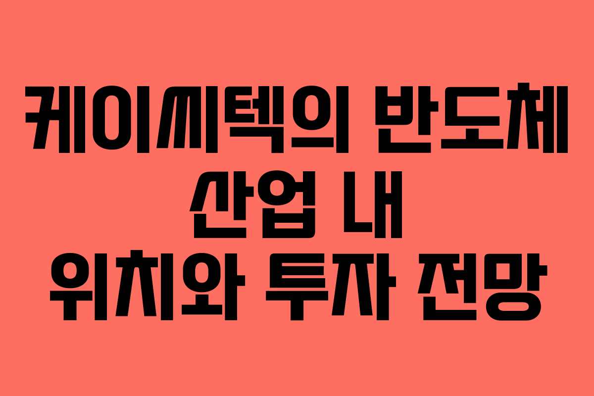 케이씨텍의 반도체 산업 내 위치와 투자 전망 케이씨텍의 반도체 산업 내 위치와 투자 전망