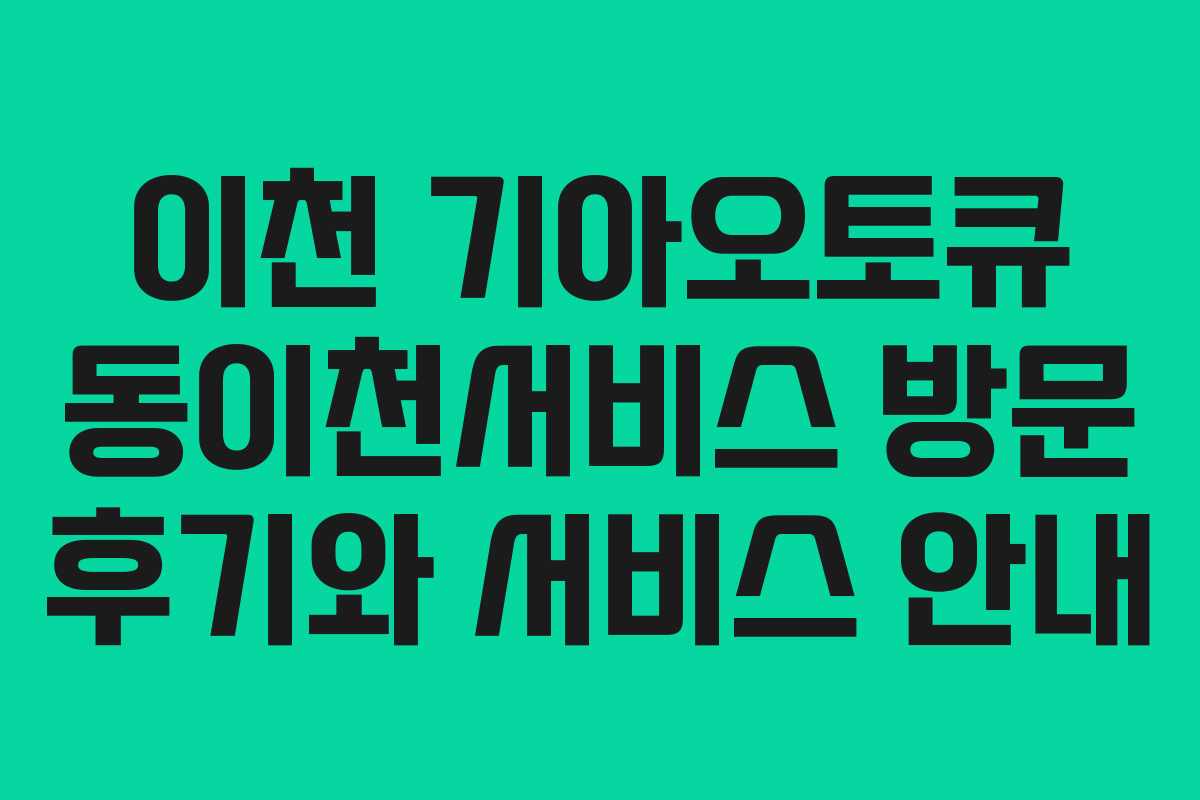 이천 기아오토큐 동이천서비스 방문 후기와 서비스 안내