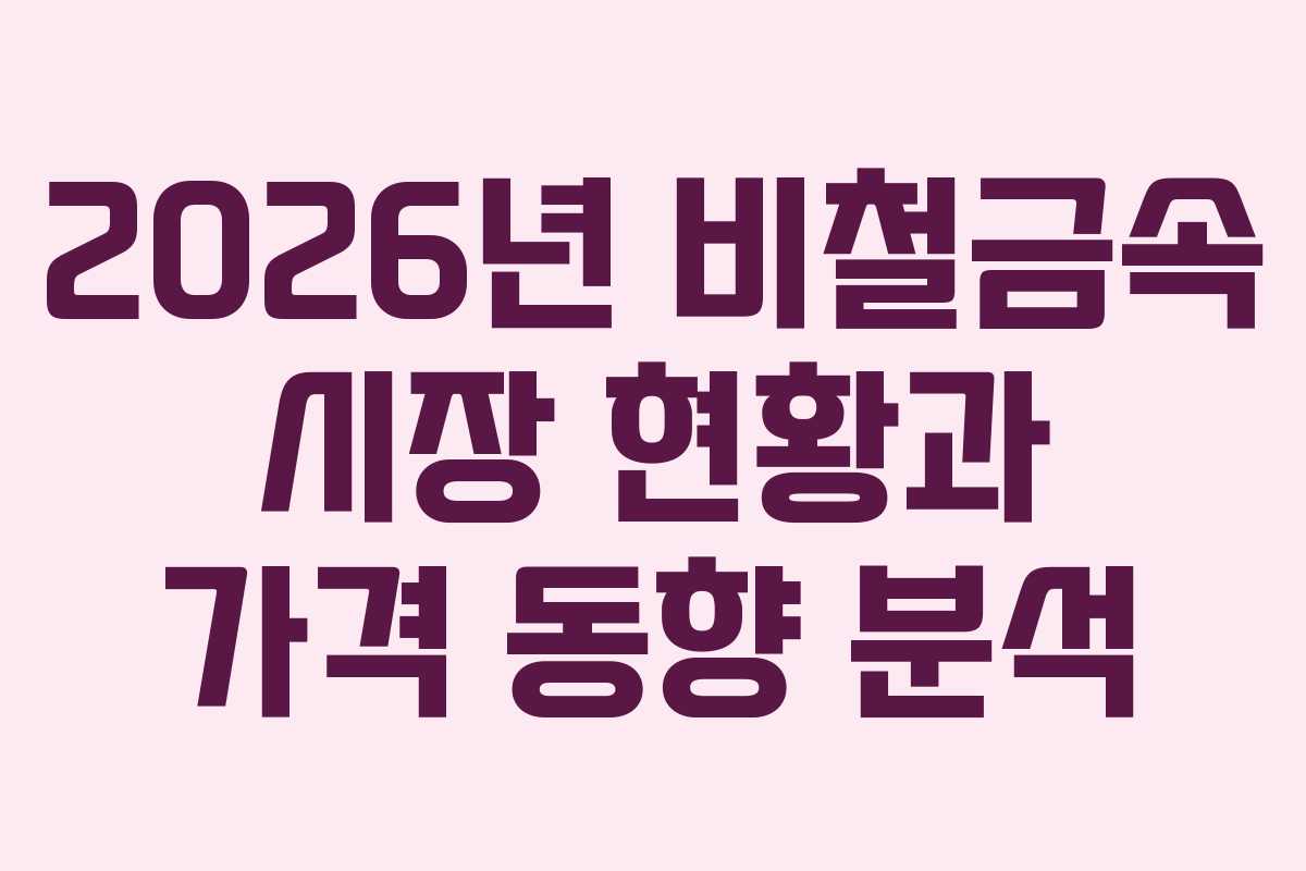 2026년 비철금속 시장 현황과 가격 동향 분석
