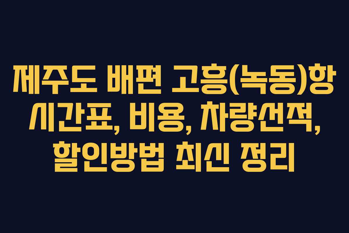 제주도 배편 고흥(녹동)항 시간표, 비용, 차량선적, 할인방법 최신 정리