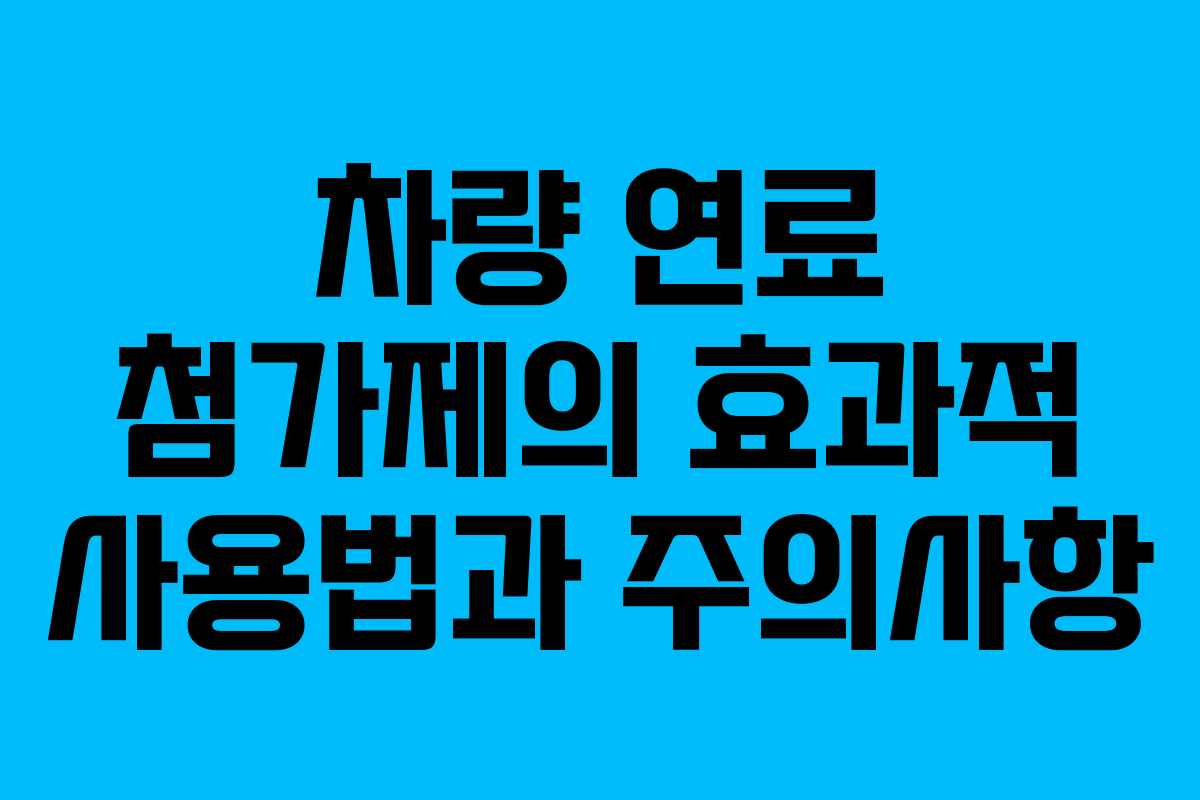 차량 연료 첨가제의 효과적 사용법과 주의사항