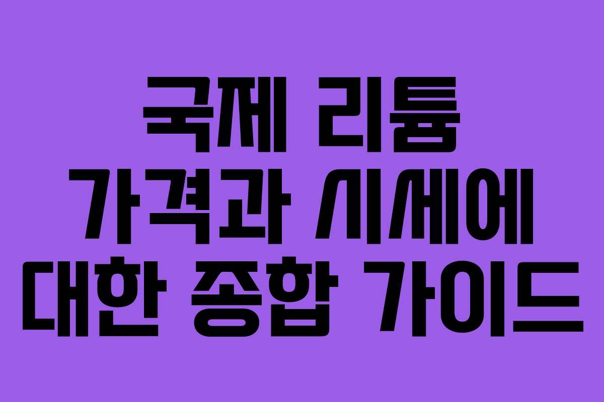 국제 리튬 가격과 시세에 대한 종합 가이드