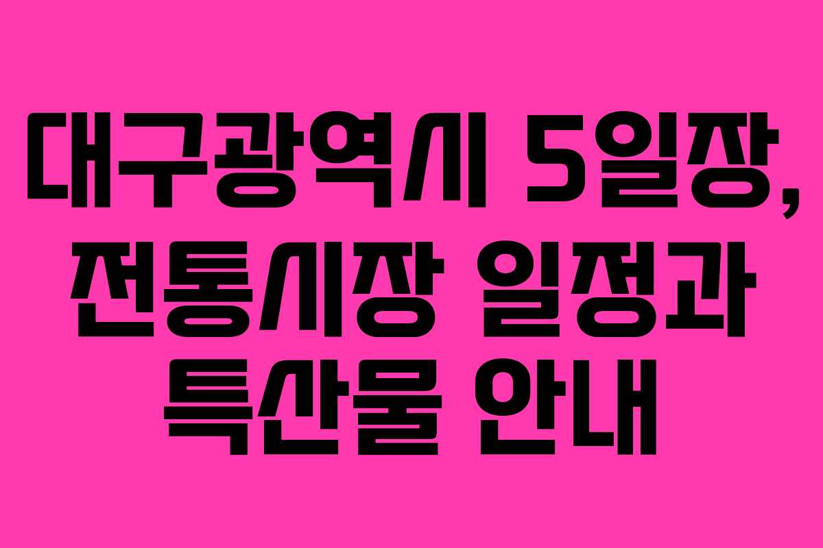 대구광역시 5일장, 전통시장 일정과 특산물 안내