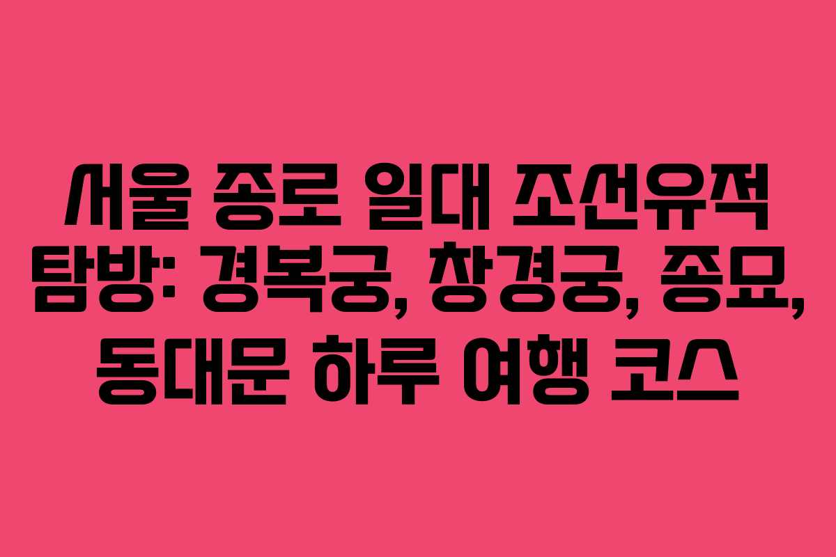 서울 종로 일대 조선유적 탐방: 경복궁, 창경궁, 종묘, 동대문 하루 여행 코스