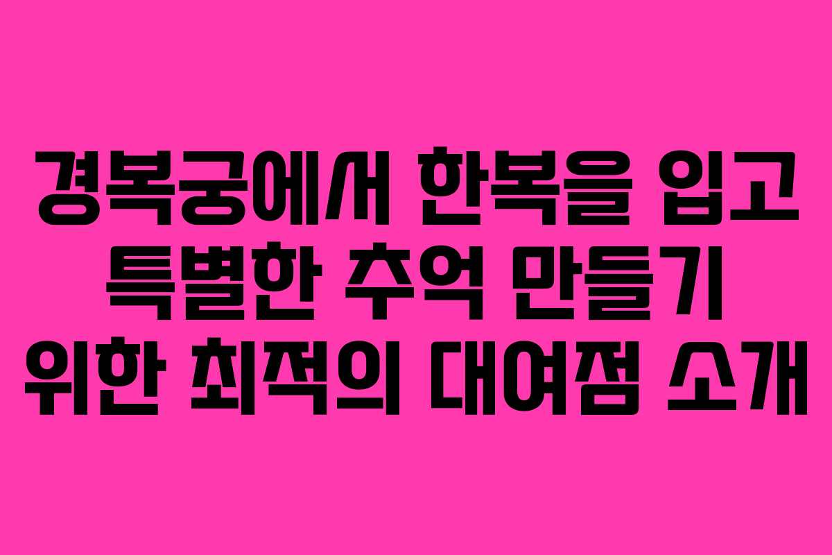 경복궁에서 한복을 입고 특별한 추억 만들기 위한 최적의 대여점 소개
