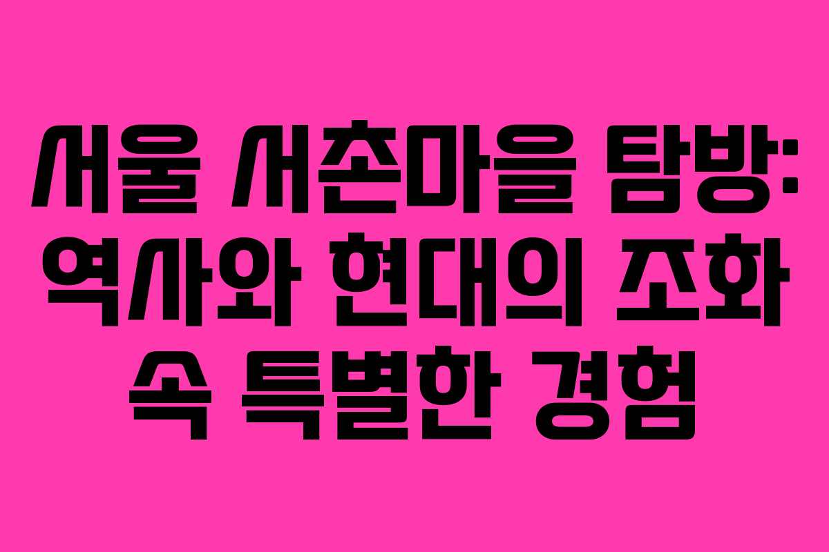 서울 서촌마을 탐방: 역사와 현대의 조화 속 특별한 경험