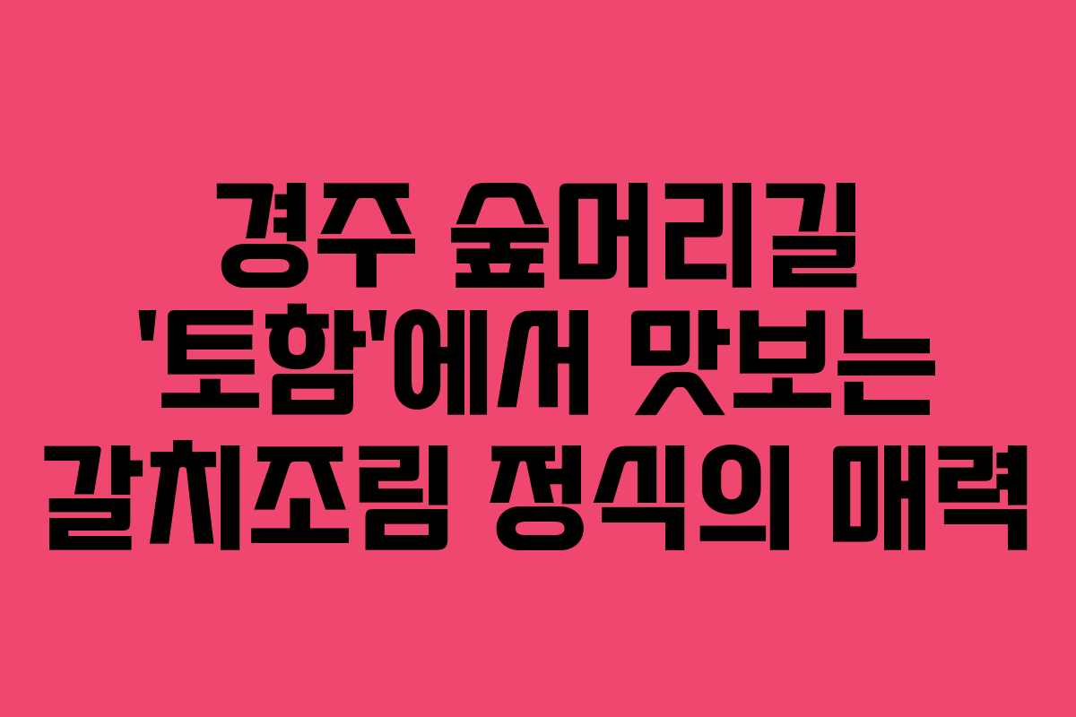 경주 숲머리길 &lsquo;토함&rsquo;에서 맛보는 갈치조림 정식의 매력