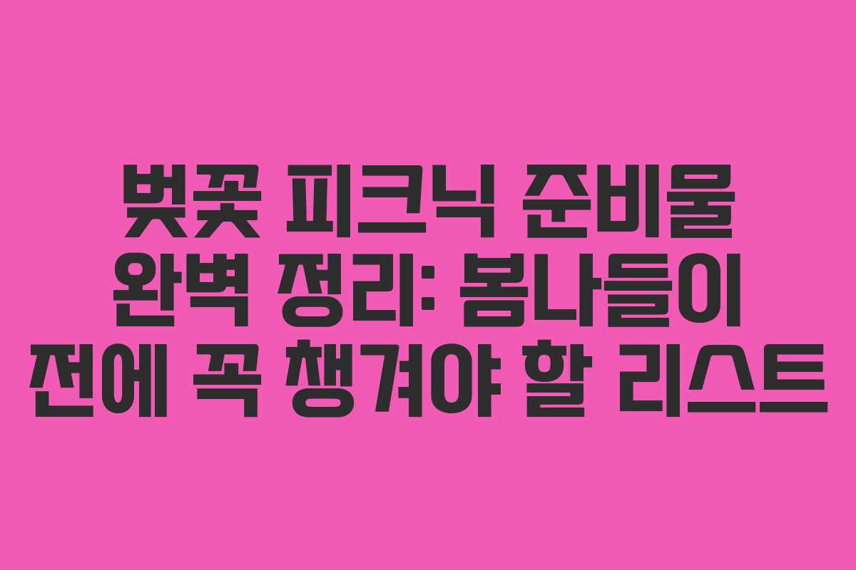 벚꽃 피크닉 준비물 완벽 정리: 봄나들이 전에 꼭 챙겨야 할 리스트