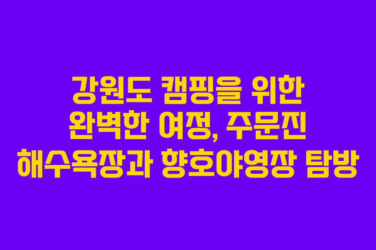 강원도 캠핑을 위한 완벽한 여정, 주문진 해수욕장과 향호야영장 탐방