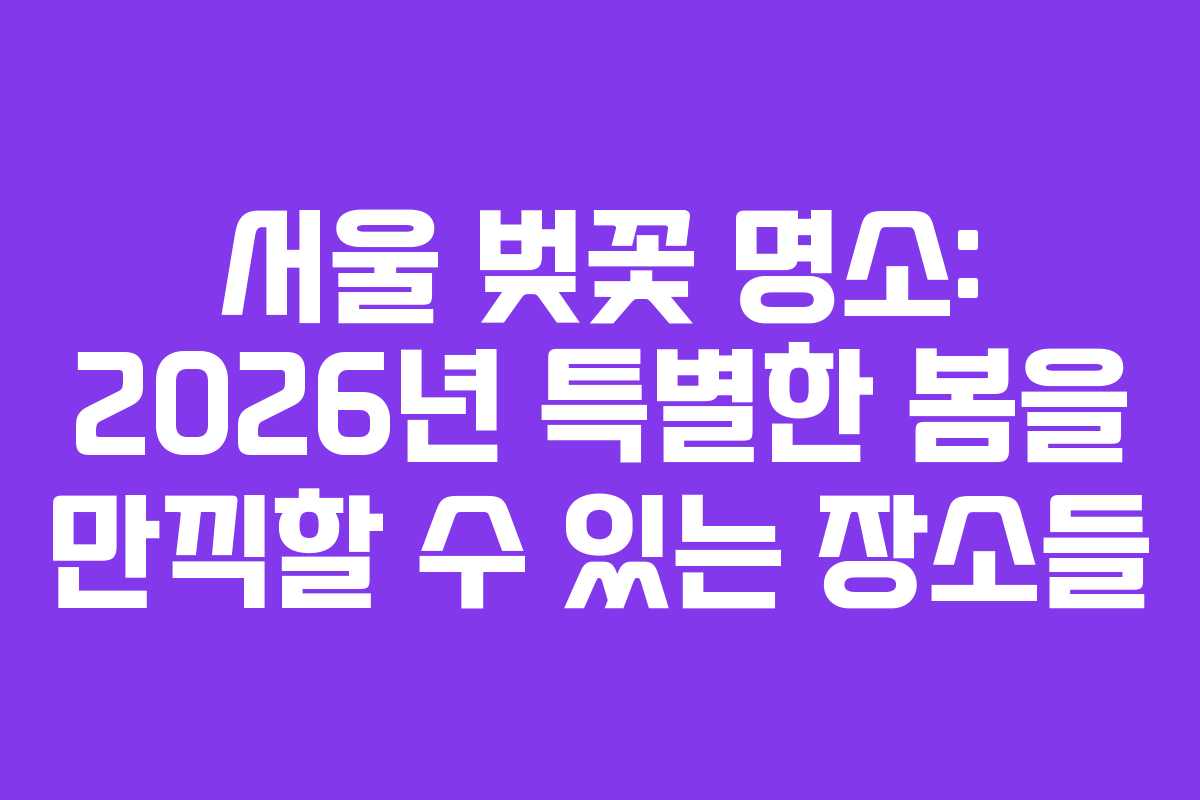 서울 벚꽃 명소: 2026년 특별한 봄을 만끽할 수 있는 장소들