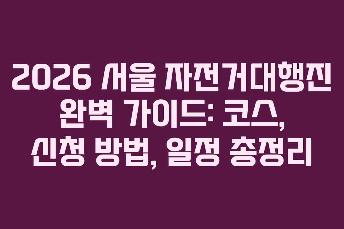 2026 서울 자전거대행진 완벽 가이드: 코스, 신청 방법, 일정 총정리
