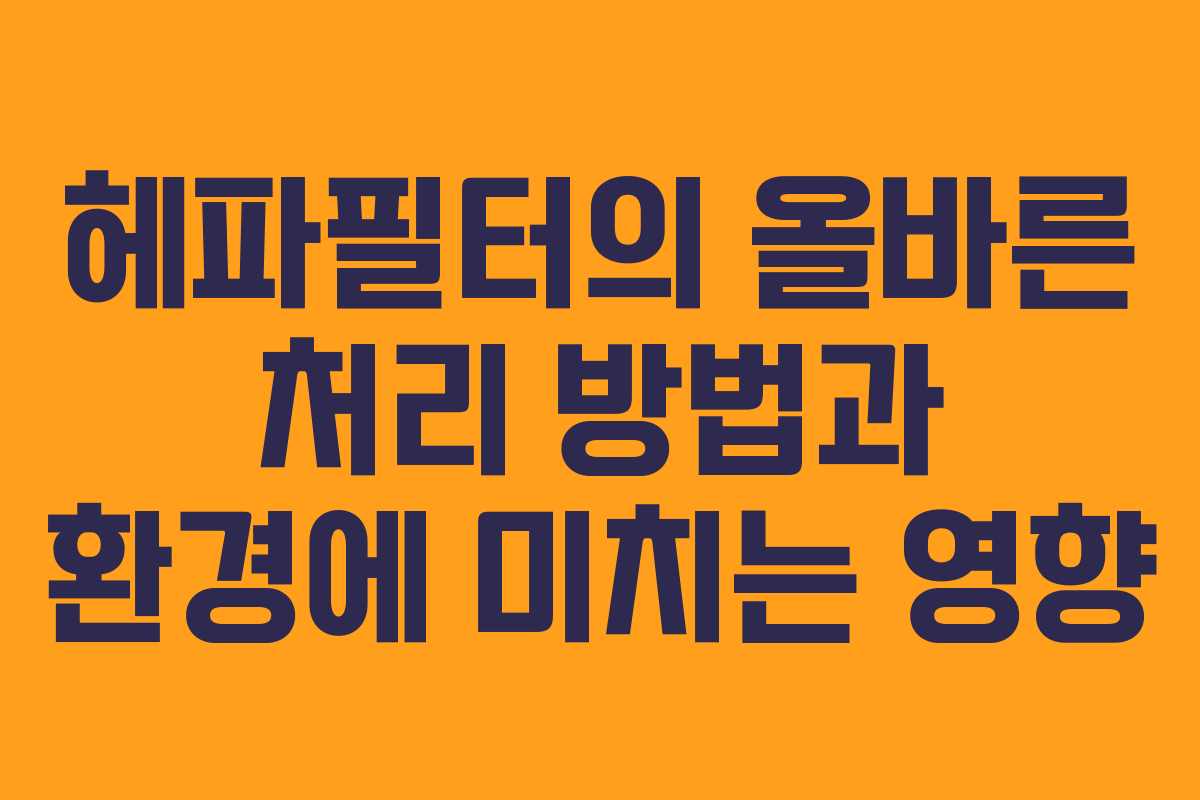 헤파필터의 올바른 처리 방법과 환경에 미치는 영향