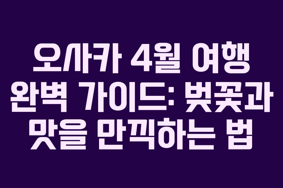 오사카 4월 여행 완벽 가이드: 벚꽃과 맛을 만끽하는 법