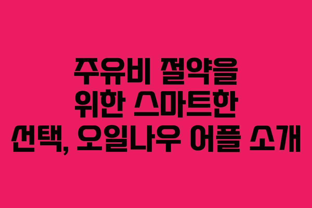 주유비 절약을 위한 스마트한 선택, 오일나우 어플 소개