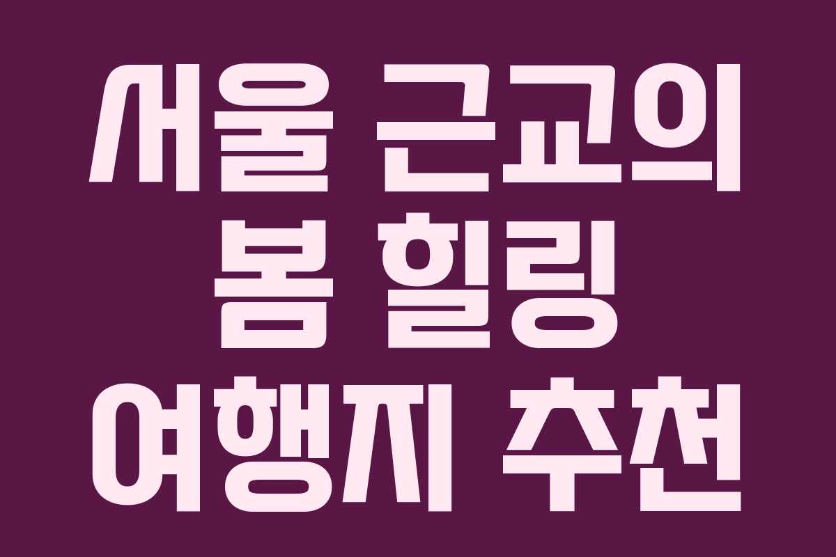 서울 근교의 봄 힐링 여행지 추천