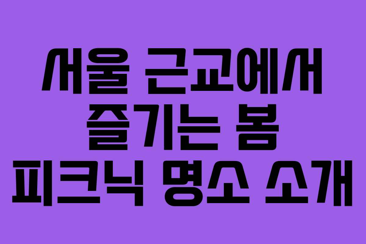 서울 근교에서 즐기는 봄 피크닉 명소 소개 서울 근교에서 즐기는 봄 피크닉 명소 소개