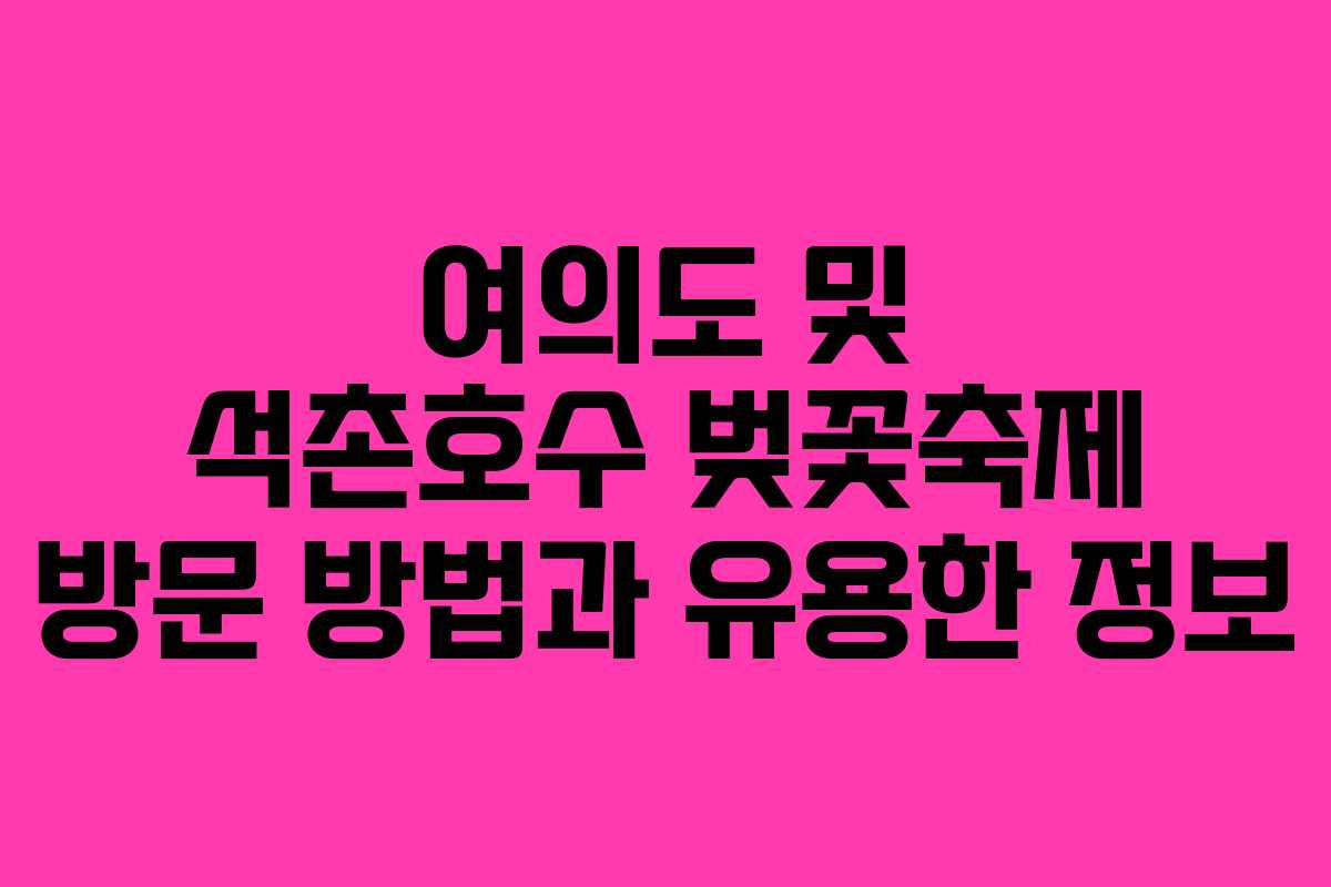 여의도 및 석촌호수 벚꽃축제 방문 방법과 유용한 정보 여의도 및 석촌호수 벚꽃축제 방문 방법과 유용한 정보
