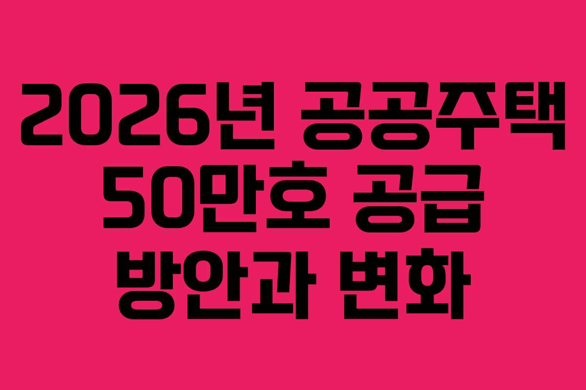 2026년 공공주택 50만호 공급 방안과 변화