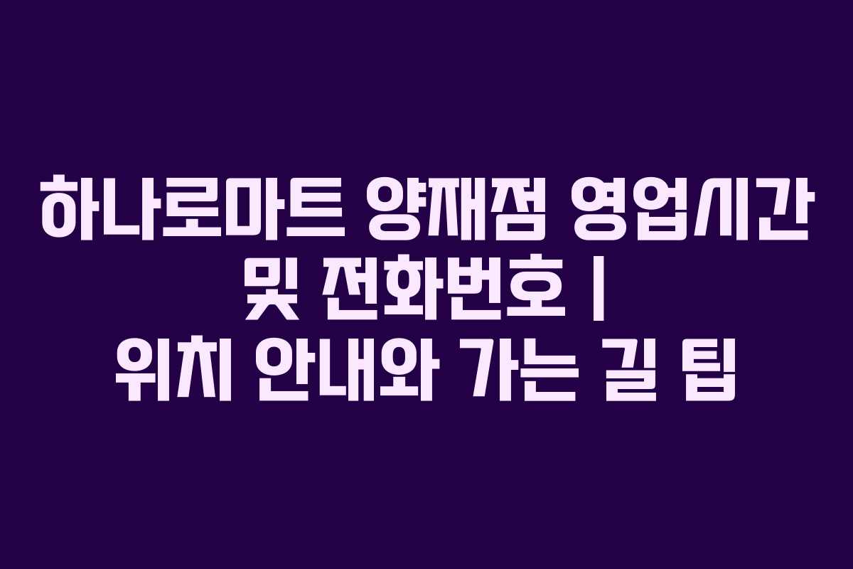 하나로마트 양재점 영업시간 및 전화번호 | 위치 안내와 가는 길 팁