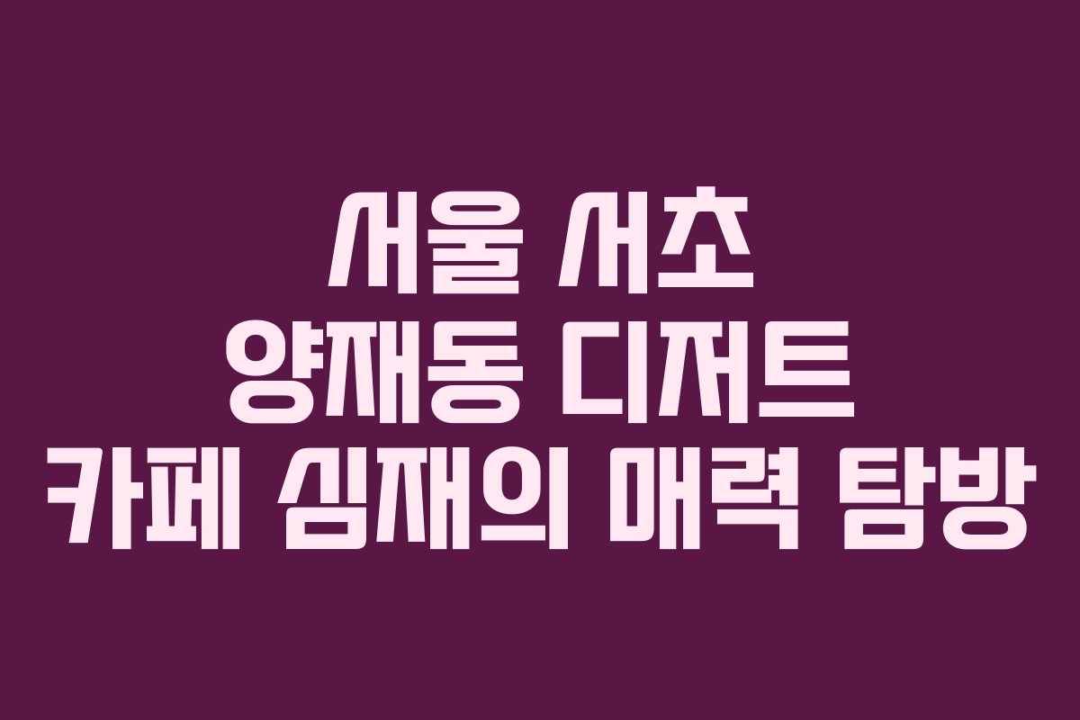 서울 서초 양재동 디저트 카페 심재의 매력 탐방
