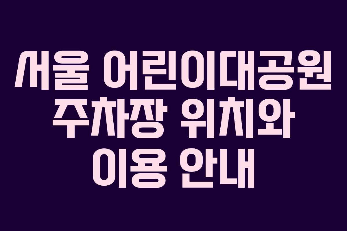 서울 어린이대공원 주차장 위치와 이용 안내