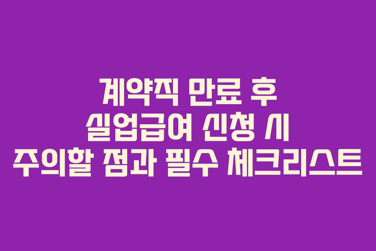계약직 만료 후 실업급여 신청 시 주의할 점과 필수 체크리스트