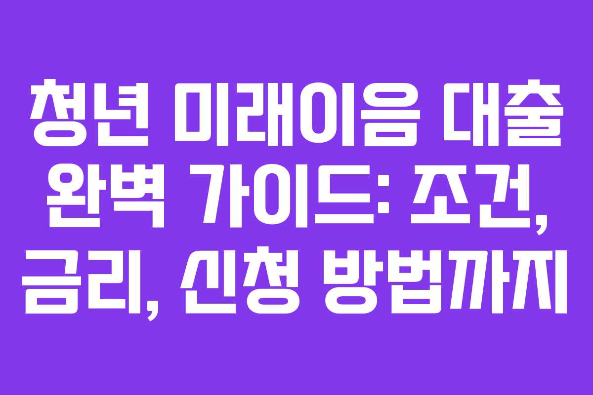 청년 미래이음 대출 완벽 가이드: 조건, 금리, 신청 방법까지 청년 미래이음 대출 완벽 가이드: 조건, 금리, 신청 방법까지