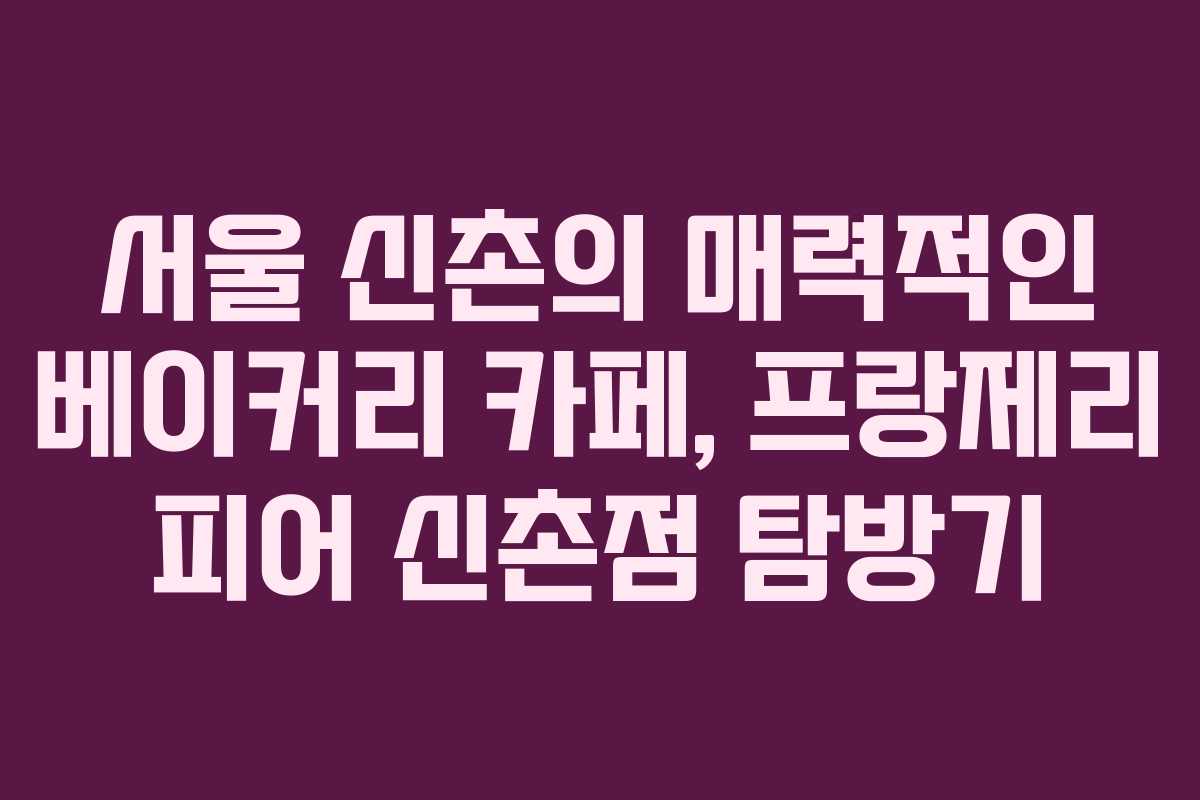 서울 신촌의 매력적인 베이커리 카페, 프랑제리 피어 신촌점 탐방기 서울 신촌의 매력적인 베이커리 카페, 프랑제리 피어 신촌점 탐방기
