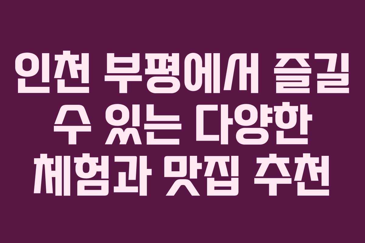 인천 부평에서 즐길 수 있는 다양한 체험과 맛집 추천