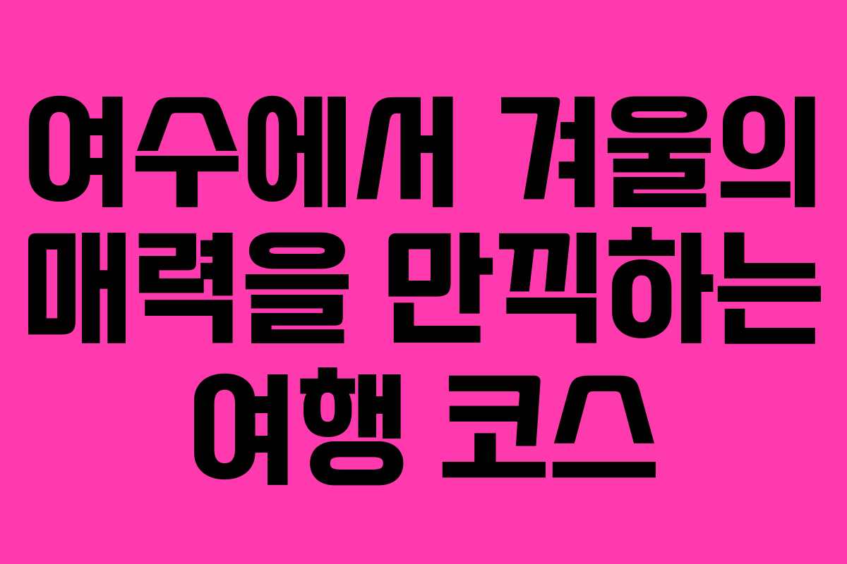 여수에서 겨울의 매력을 만끽하는 여행 코스 여수에서 겨울의 매력을 만끽하는 여행 코스