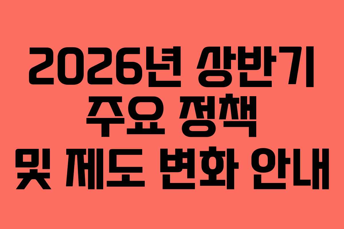 2026년 상반기 주요 정책 및 제도 변화 안내