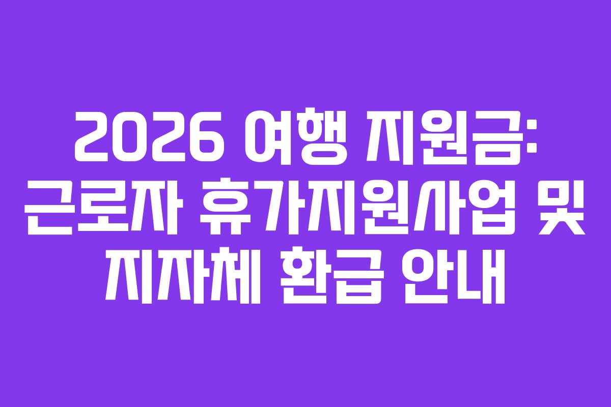 2026 여행 지원금: 근로자 휴가지원사업 및 지자체 환급 안내 2026 여행 지원금: 근로자 휴가지원사업 및 지자체 환급 안내