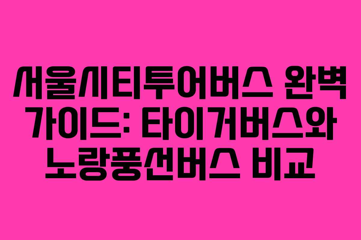 서울시티투어버스 완벽 가이드: 타이거버스와 노랑풍선버스 비교
