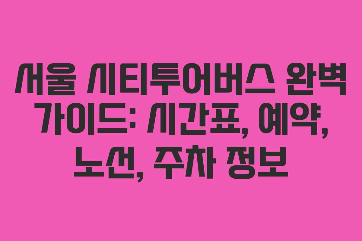 서울 시티투어버스 완벽 가이드: 시간표, 예약, 노선, 주차 정보