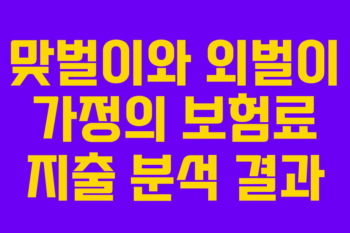 맞벌이와 외벌이 가정의 보험료 지출 분석 결과 맞벌이와 외벌이 가정의 보험료 지출 분석 결과
